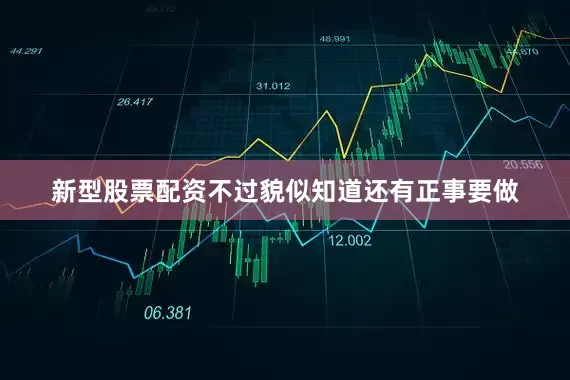 新型股票配资不过貌似知道还有正事要做