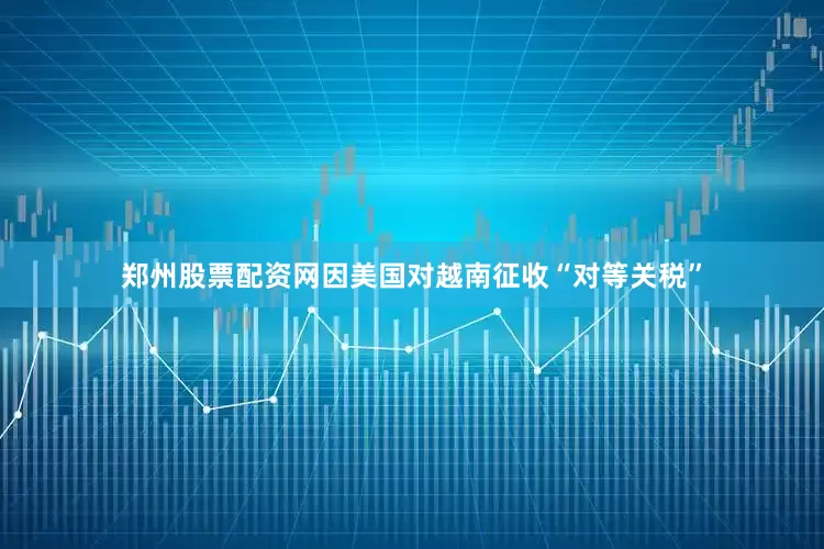 郑州股票配资网因美国对越南征收“对等关税”