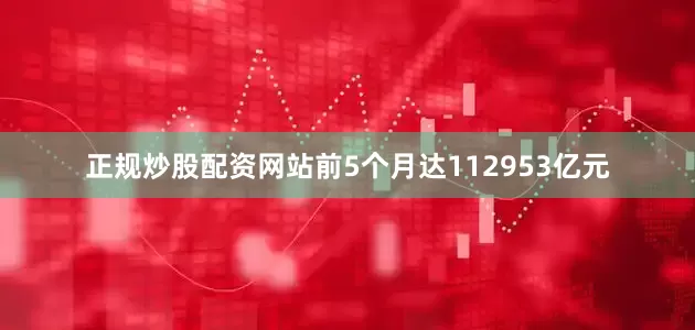 正规炒股配资网站前5个月达112953亿元
