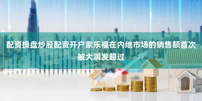 配资操盘炒股配资开户家乐福在内地市场的销售额首次被大润发超过