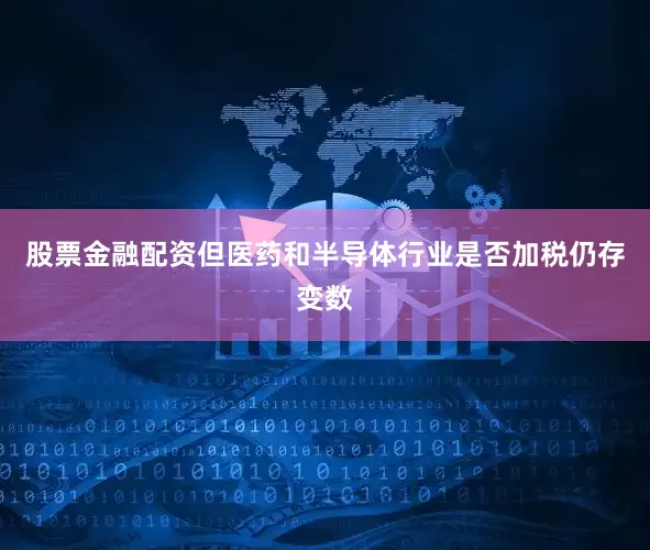 股票金融配资但医药和半导体行业是否加税仍存变数