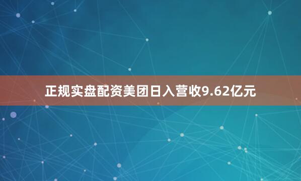 正规实盘配资美团日入营收9.62亿元