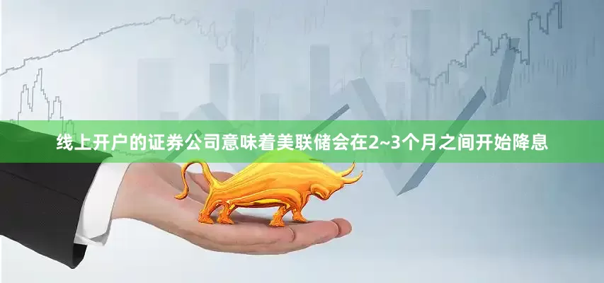 线上开户的证券公司意味着美联储会在2~3个月之间开始降息