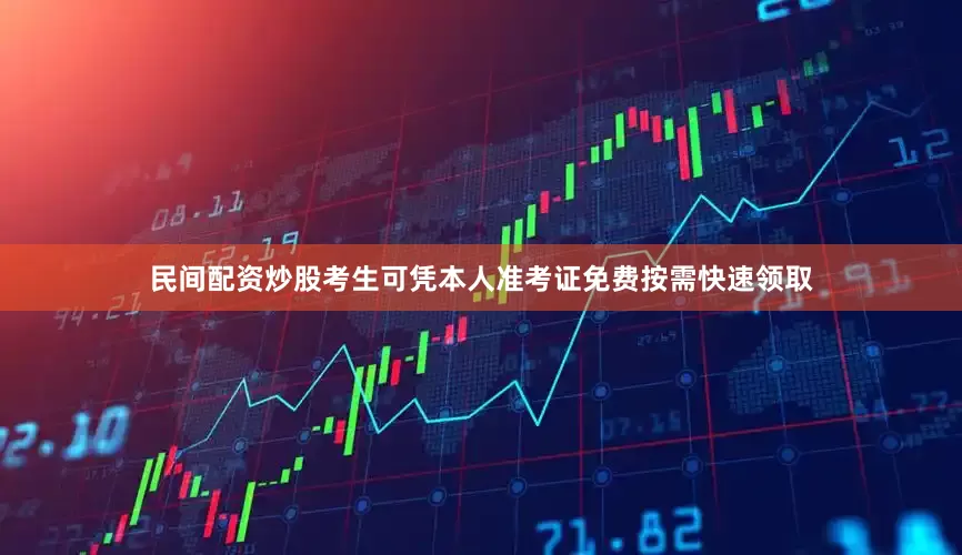 民间配资炒股考生可凭本人准考证免费按需快速领取