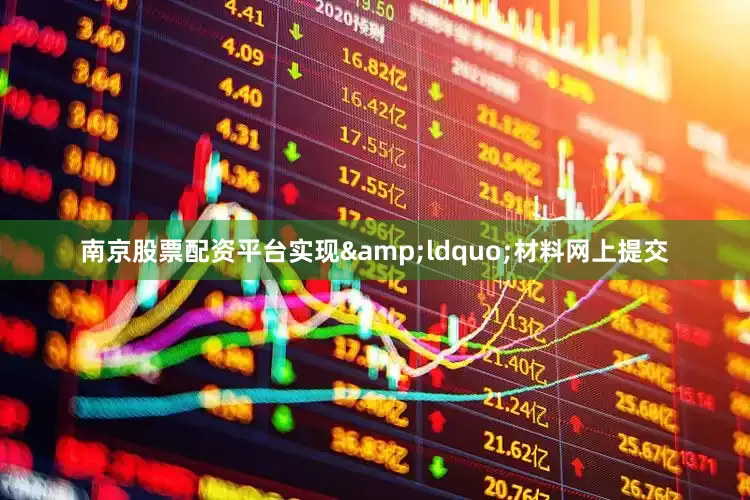 南京股票配资平台实现&ldquo;材料网上提交