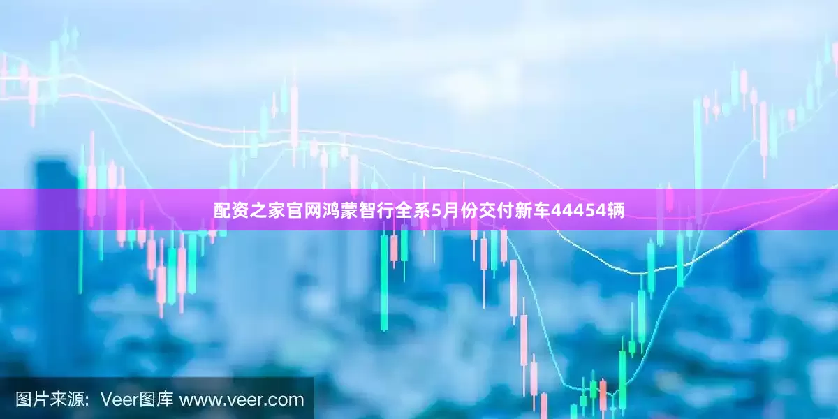 配资之家官网鸿蒙智行全系5月份交付新车44454辆