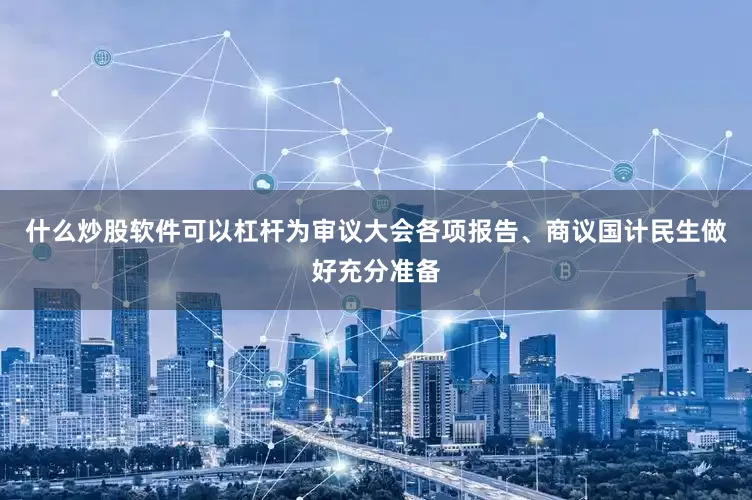 什么炒股软件可以杠杆为审议大会各项报告、商议国计民生做好充分准备