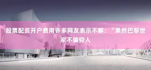 股票配资开户费用许多网友表示不解：“果然巴黎世家不骗穷人