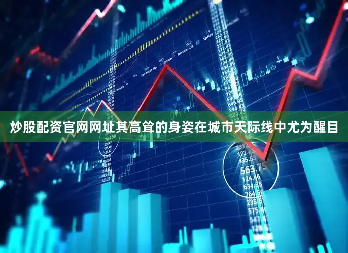 炒股配资官网网址其高耸的身姿在城市天际线中尤为醒目