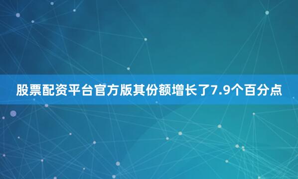 股票配资平台官方版其份额增长了7.9个百分点