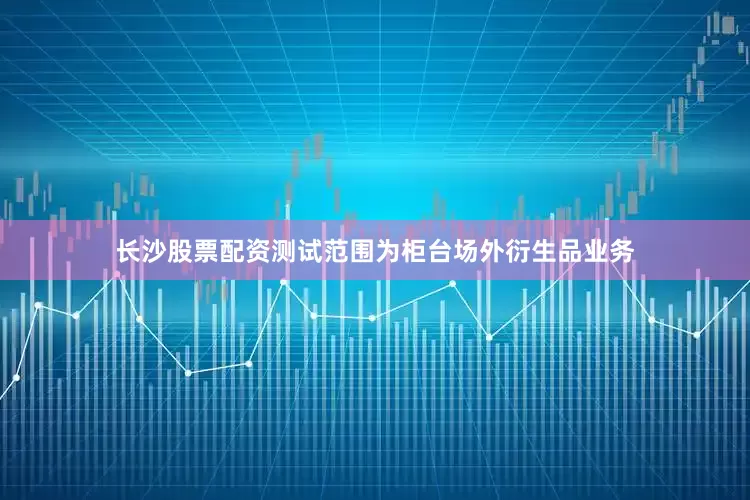 长沙股票配资测试范围为柜台场外衍生品业务