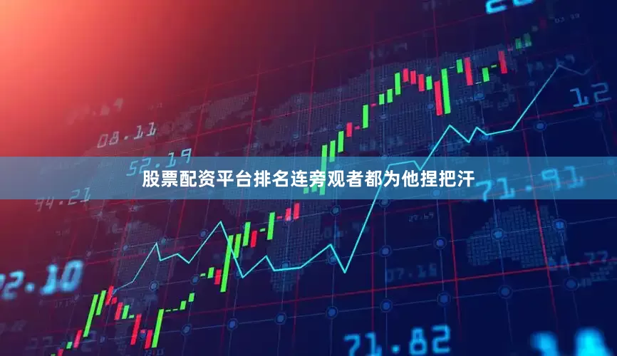 股票配资平台排名连旁观者都为他捏把汗