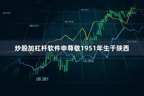 炒股加杠杆软件申尊敬1951年生于陕西
