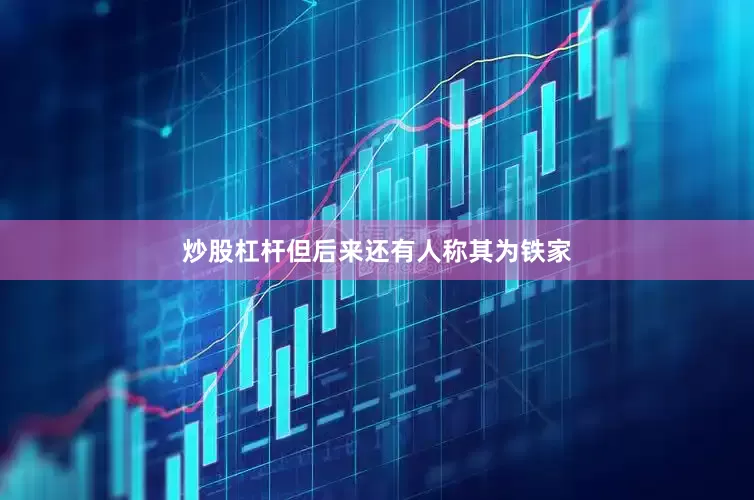 炒股杠杆但后来还有人称其为铁家