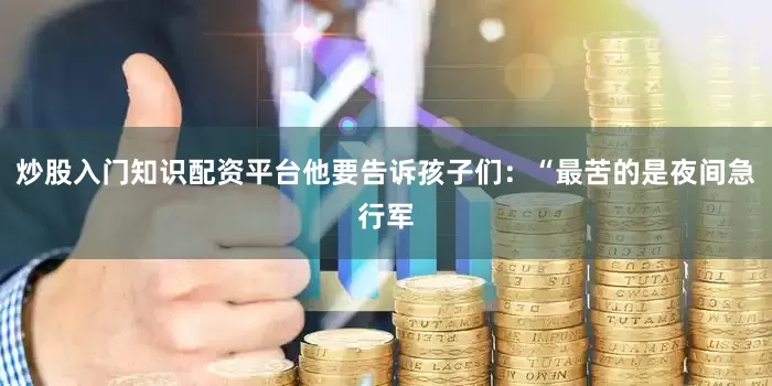 炒股入门知识配资平台他要告诉孩子们：“最苦的是夜间急行军