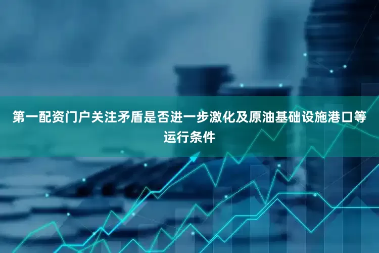 第一配资门户关注矛盾是否进一步激化及原油基础设施港口等运行条件