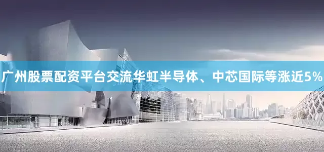 广州股票配资平台交流华虹半导体、中芯国际等涨近5%