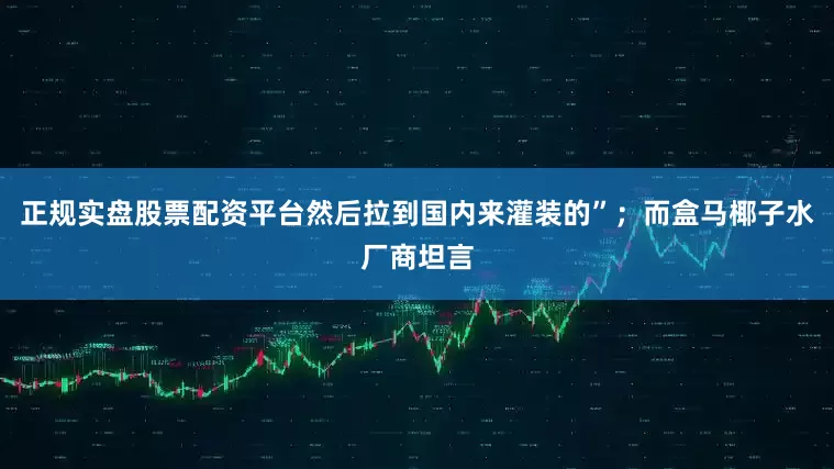 正规实盘股票配资平台然后拉到国内来灌装的”；而盒马椰子水厂商坦言