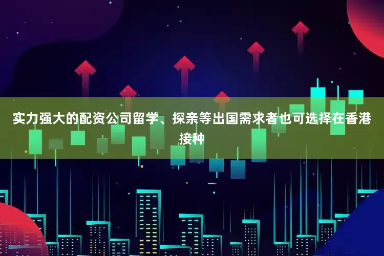 实力强大的配资公司留学、探亲等出国需求者也可选择在香港接种