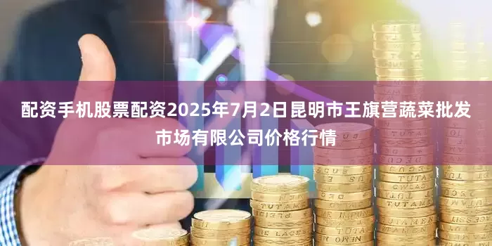 配资手机股票配资2025年7月2日昆明市王旗营蔬菜批发市场有限公司价格行情