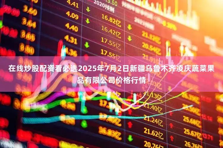 在线炒股配资看必选2025年7月2日新疆乌鲁木齐凌庆蔬菜果品有限公司价格行情