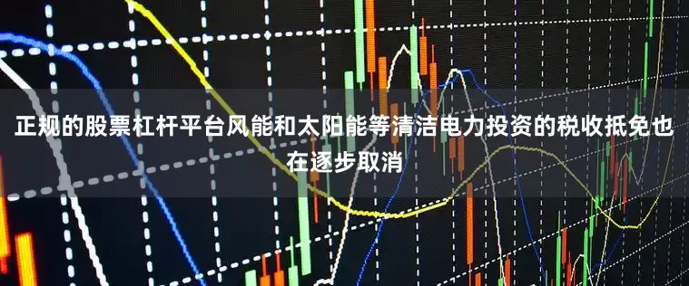 正规的股票杠杆平台风能和太阳能等清洁电力投资的税收抵免也在逐步取消