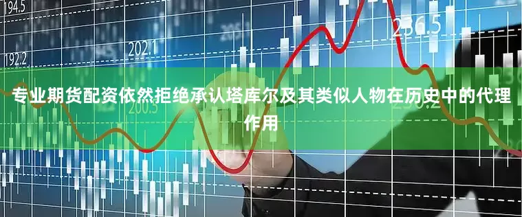 专业期货配资依然拒绝承认塔库尔及其类似人物在历史中的代理作用