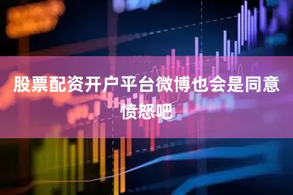 股票配资开户平台微博也会是同意愤怒吧