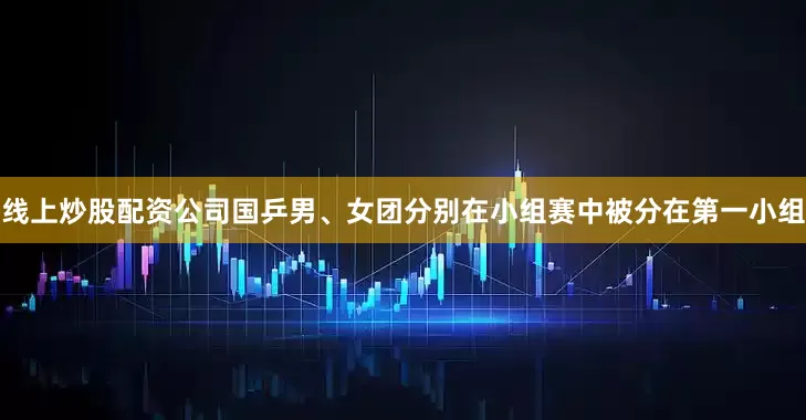 线上炒股配资公司国乒男、女团分别在小组赛中被分在第一小组