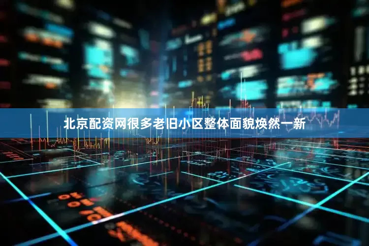 北京配资网很多老旧小区整体面貌焕然一新