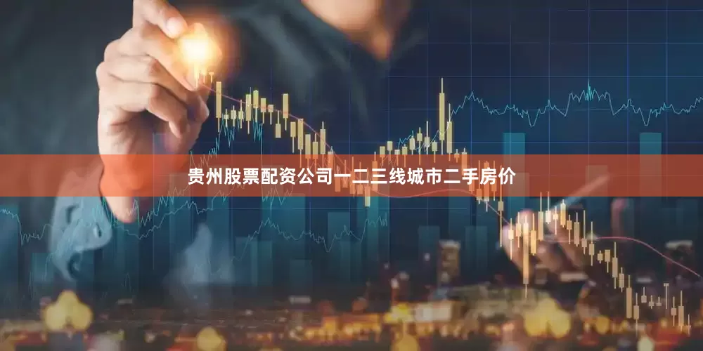 贵州股票配资公司一二三线城市二手房价