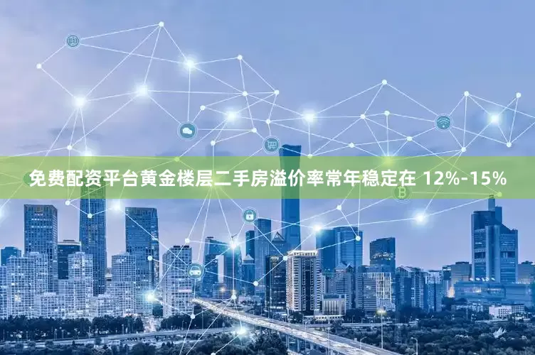 免费配资平台黄金楼层二手房溢价率常年稳定在 12%-15%