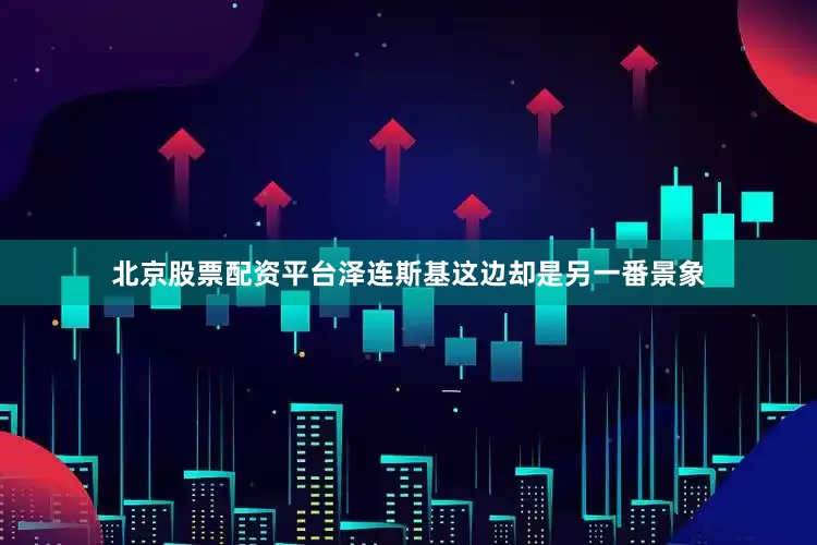 北京股票配资平台泽连斯基这边却是另一番景象
