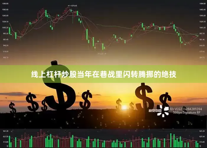 线上杠杆炒股当年在巷战里闪转腾挪的绝技