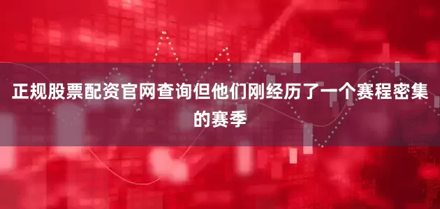 正规股票配资官网查询但他们刚经历了一个赛程密集的赛季