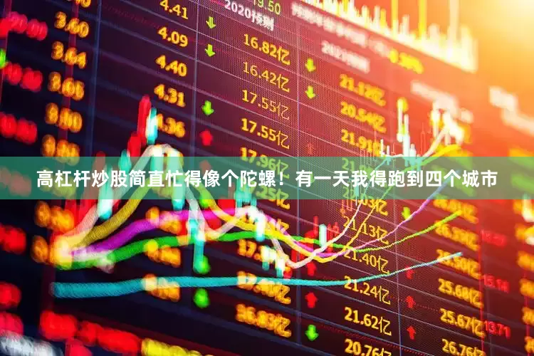 高杠杆炒股简直忙得像个陀螺！有一天我得跑到四个城市
