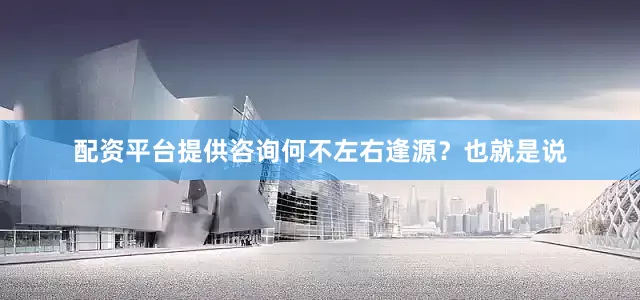 配资平台提供咨询何不左右逢源？也就是说