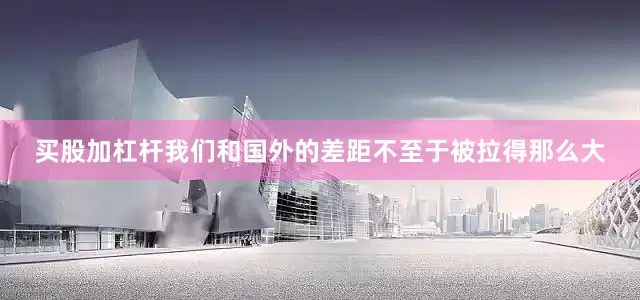 买股加杠杆我们和国外的差距不至于被拉得那么大