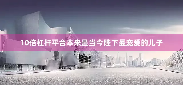 10倍杠杆平台本来是当今陛下最宠爱的儿子