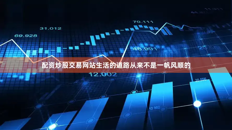 配资炒股交易网站生活的道路从来不是一帆风顺的