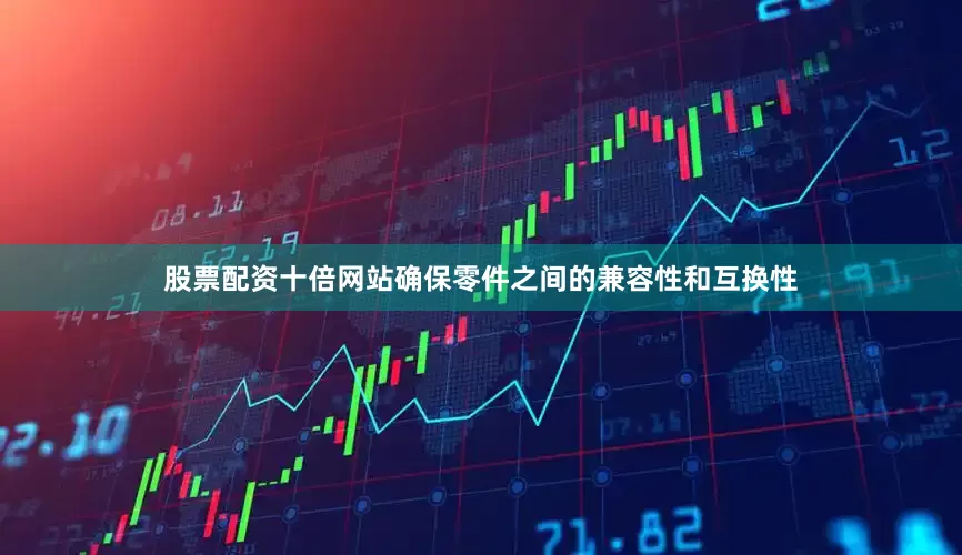 股票配资十倍网站确保零件之间的兼容性和互换性
