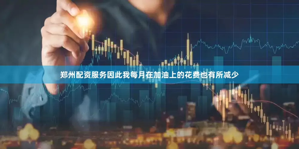 郑州配资服务因此我每月在加油上的花费也有所减少