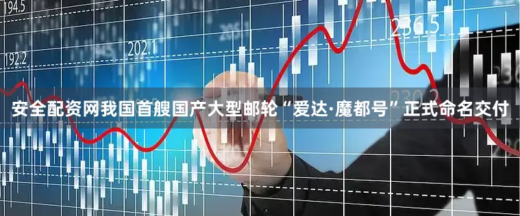 安全配资网我国首艘国产大型邮轮“爱达·魔都号”正式命名交付