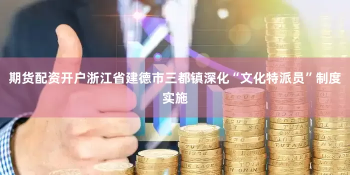 期货配资开户浙江省建德市三都镇深化“文化特派员”制度实施