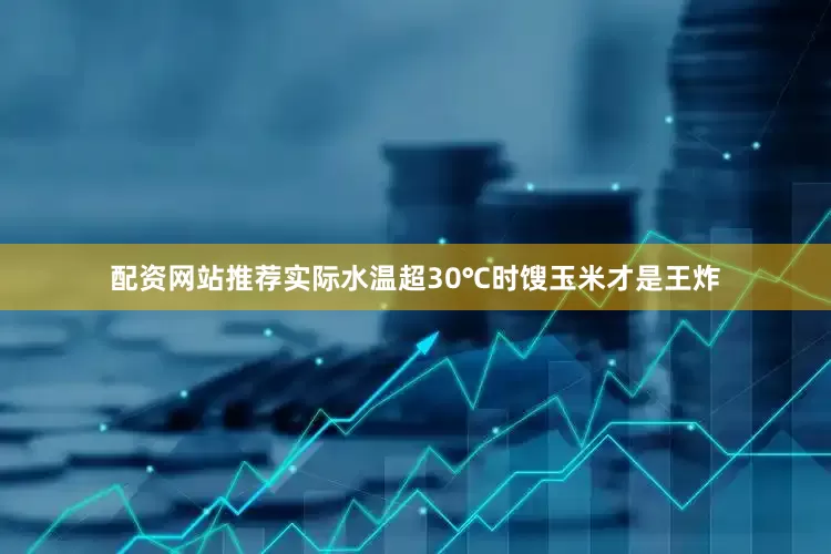 配资网站推荐实际水温超30℃时馊玉米才是王炸