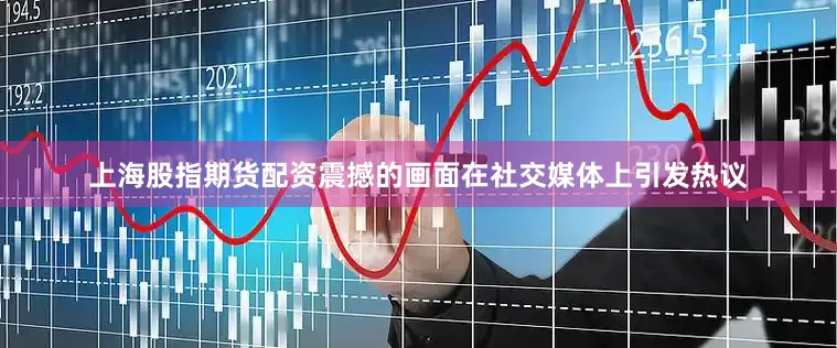 上海股指期货配资震撼的画面在社交媒体上引发热议