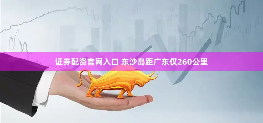 证券配资官网入口 东沙岛距广东仅260公里