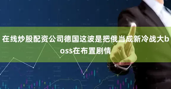 在线炒股配资公司德国这波是把俄当成新冷战大boss在布置剧情
