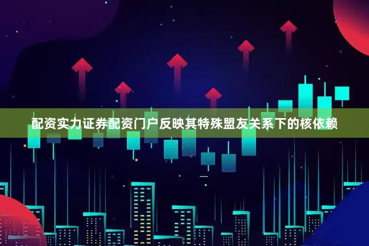 配资实力证券配资门户反映其特殊盟友关系下的核依赖