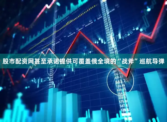 股市配资网甚至承诺提供可覆盖俄全境的“战斧”巡航导弹
